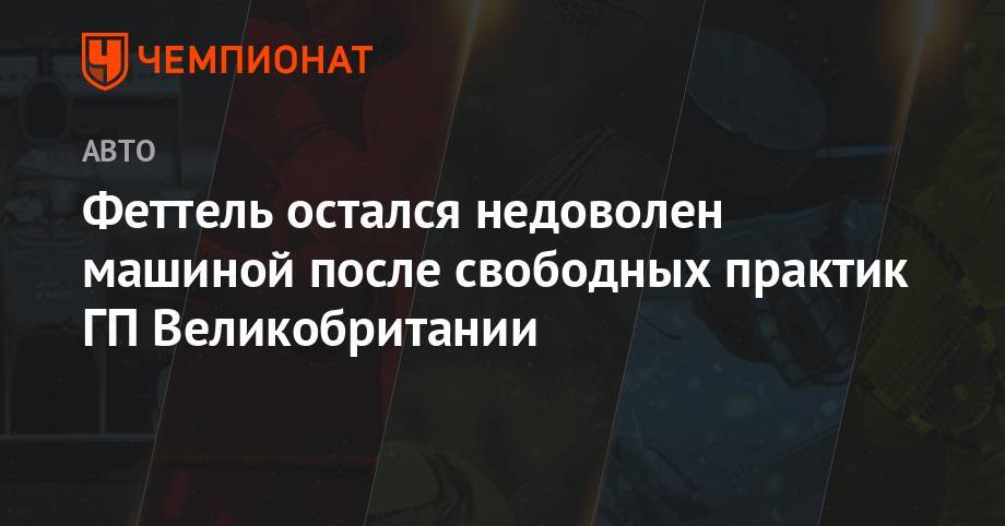 Себастьян Феттель - Феттель остался недоволен машиной после свободных практик ГП Великобритании - championat.com - Англия