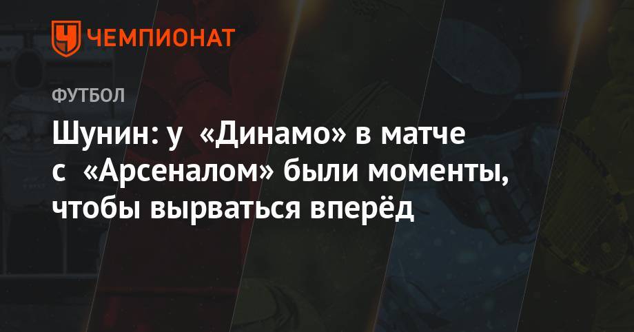 Антон Шунин - Шунин: у «Динамо» в матче с «Арсеналом» были моменты, чтобы вырваться вперёд - championat.com - Россия - Санкт-Петербург - Сочи - Краснодар - Тула - Уфа - Оренбург