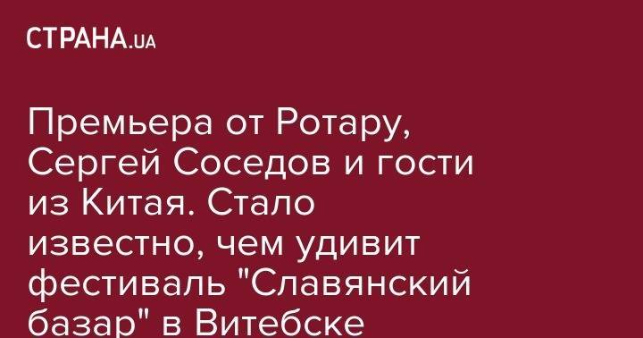София Ротару - Сергей Соседов - Валерий Леонтьев - Таисия Повалий - Премьера от Ротару, Сергей Соседов и гости из Китая. Стало известно, чем удивит фестиваль "Славянский базар" в Витебске - strana.ua - Китай - Украина - Англия - Швейцария - Сочи - Белоруссия - Витебск