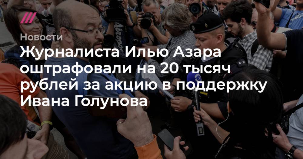 Алексей Навальный - Илья Азар - Иван Голунов - Руслан Шаведдинов - Дмитрий Джулай - Журналиста Илью Азара оштрафовали на 20 тысяч рублей за акцию в поддержку Ивана Голунова - tvrain.ru - Москва
