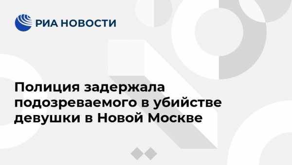 Ирина Волк - Юлия Иванова - Полиция задержала подозреваемого в убийстве девушки в Новой Москве - vestirossii.com - Москва - Россия
