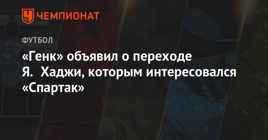 «Генк» объявил о переходе Я. Хаджи, которым интересовался «Спартак» - championat.com - Румыния