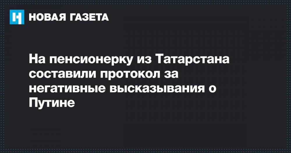 Владимир Путин - На пенсионерку из Татарстана составили протокол за негативные высказывания о Путине - novayagazeta.ru - Россия - респ. Татарстан - Зеленодольск