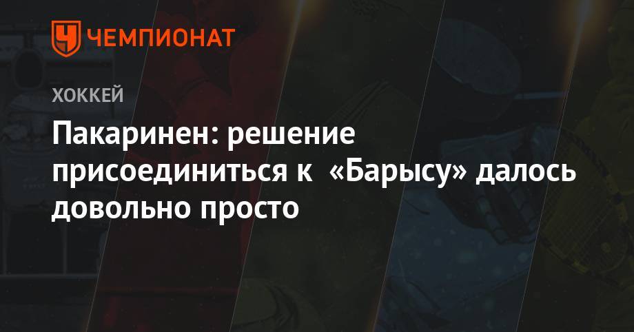 Пакаринен: решение присоединиться к «Барысу» далось довольно просто - championat.com - Магнитогорск