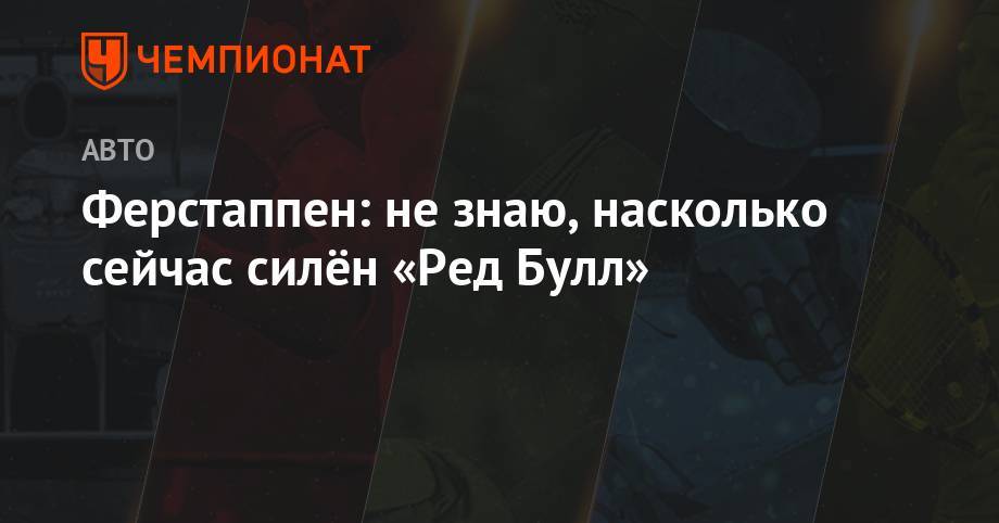 Максим Ферстаппен - Ферстаппен: не знаю, насколько сейчас силён «Ред Булл» - championat.com - Австрия - Англия