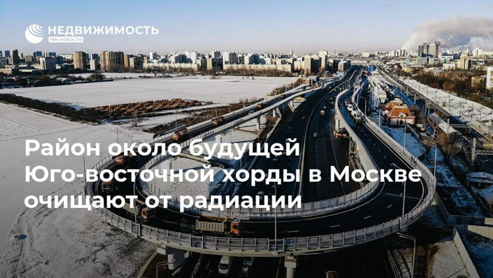 Район около будущей Юго-восточной хорды в Москве очищают от радиации - realty.ria.ru - Москва