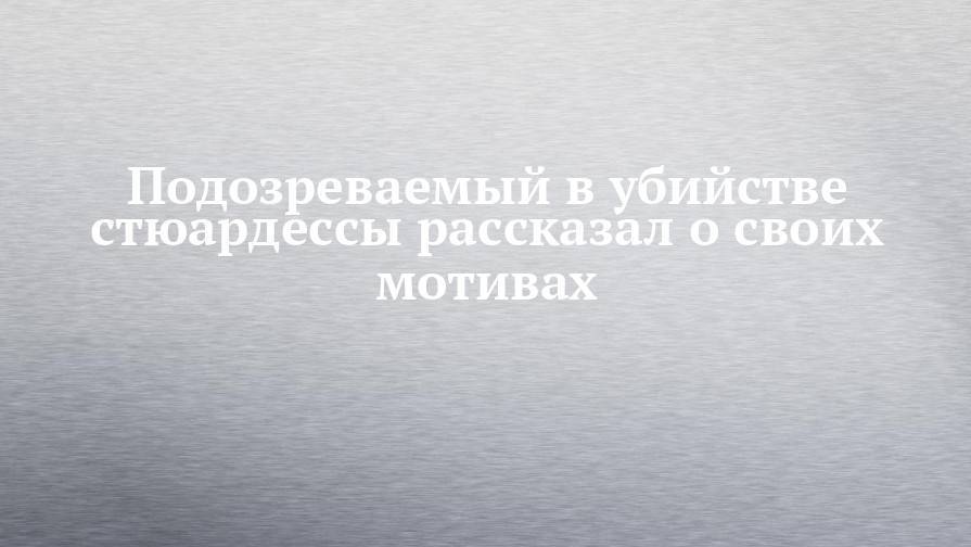 Ирина Волк - Подозреваемый в убийстве стюардессы рассказал о своих мотивах - chelny-izvest.ru - Москва - Россия - Набережные Челны