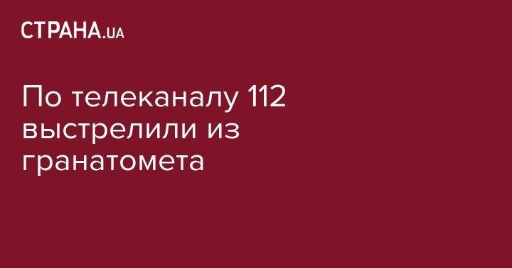 По телеканалу 112 выстрелили из гранатомета - strana.ua - Украина - Киев - район Шевченковский