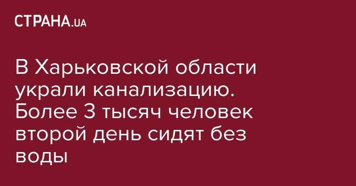 В Харьковской области украли канализацию. Более 3 тысяч человек второй день сидят без воды - strana.ua - Киев - Харьковская обл. - Изюм