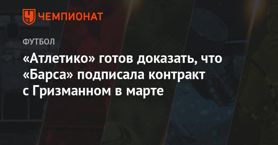 Антуан Гризманн - «Атлетико» готов доказать, что «Барса» подписала контракт с Гризманном в марте - championat.com - Мадрид