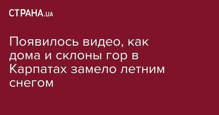 Появилось видео, как дома и склоны гор в Карпатах замело летним снегом - strana.ua - Италия - Румыния