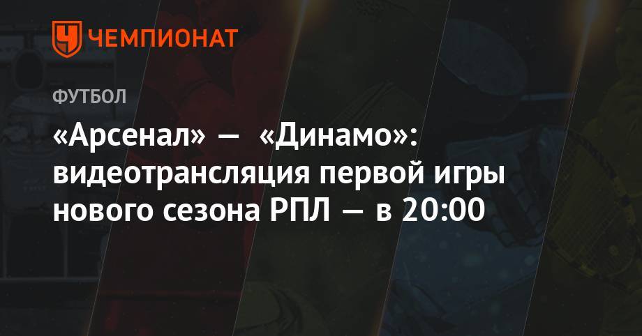 Рашид Абусуев - Сергей Лапочкин - Евгений Кукуляк - Александр Кудрявцев - «Арсенал» — «Динамо»: видеотрансляция первой игры нового сезона РПЛ — в 20:00 - championat.com - Санкт-Петербург - Тула