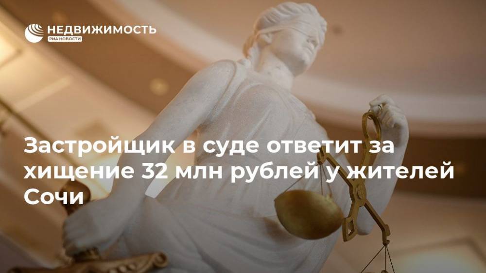 Застройщик в суде ответит за хищение 32 млн рублей у жителей Сочи - realty.ria.ru - Москва - Сочи - Краснодарский край - Челябинская обл. - Мурманская обл. - Новосибирская обл. - Пензенская обл. - Сочи