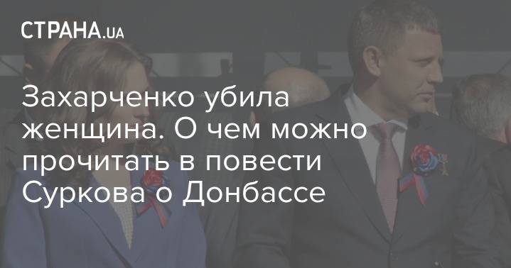 Владимир Путин - Владислав Сурков - Захар Прилепин - Александр Захарченко - Захарченко убила женщина. О чем можно прочитать в повести Суркова о Донбассе - strana.ua - Россия - Украина - ДНР