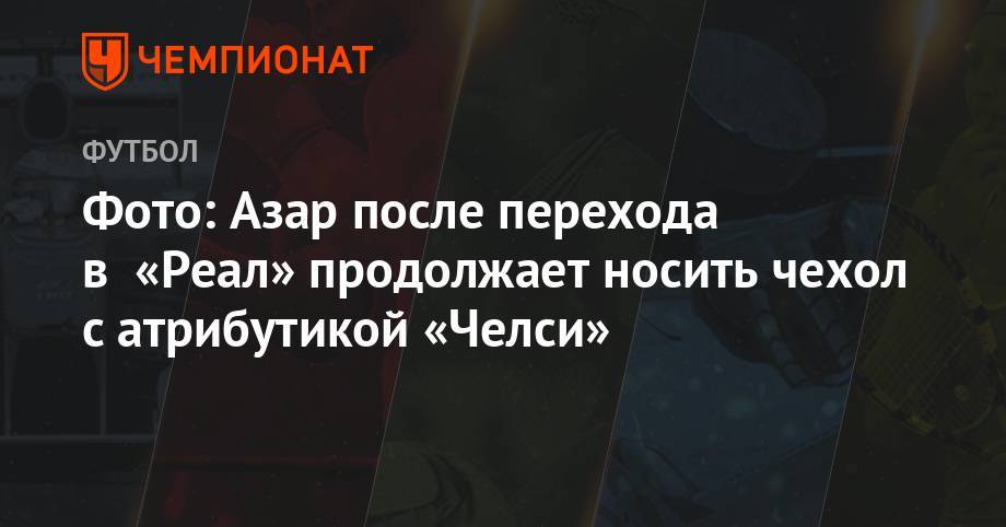 Эден Азар - Фото: Азар после перехода в «Реал» продолжает носить чехол с атрибутикой «Челси» - championat.com
