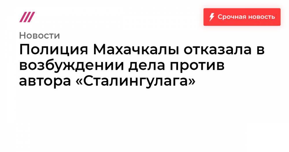 Александр Горбунов - Полиция Махачкалы отказала в возбуждении дела против автора «Сталингулага» - tvrain.ru - Москва - Махачкала