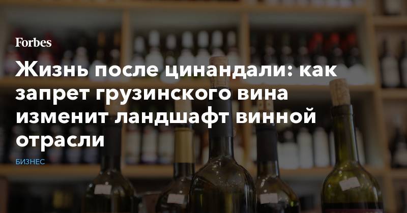 Жизнь после цинандали: как запрет грузинского вина изменит ландшафт винной отрасли - forbes.ru - Россия - Италия - Молдавия - Грузия - Франция - Испания