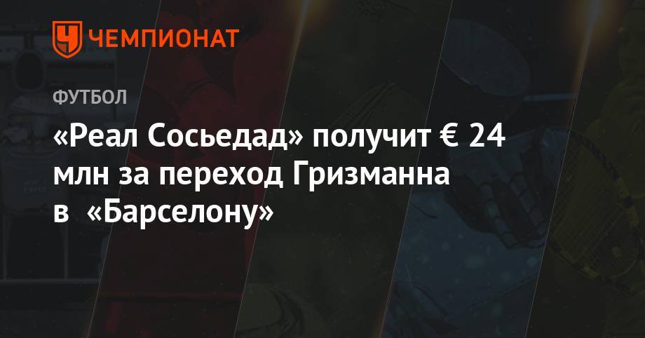 Антуан Гризманн - «Реал Сосьедад» получит € 24 млн за переход Гризманна в «Барселону» - championat.com - Франция - Мадрид