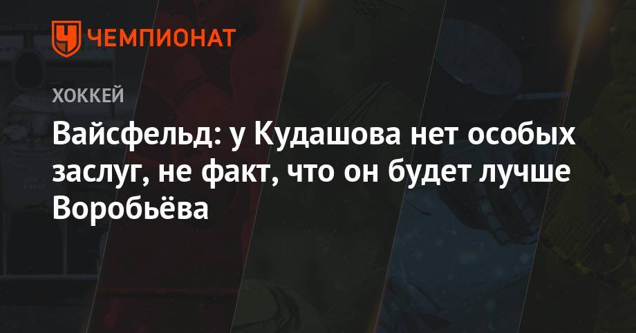 Алексей Кудашов - Вячеслав Быков - Илья Воробьев - Леонид Вайсфельд - Вайсфельд: у Кудашова нет особых заслуг, не факт, что он будет лучше Воробьёва - championat.com - Россия