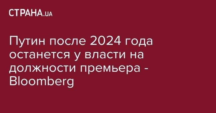 Владимир Путин - Дмитрий Медведев - Путин после 2024 года останется у власти на должности премьера - Bloomberg - strana.ua - Россия - США - Киев