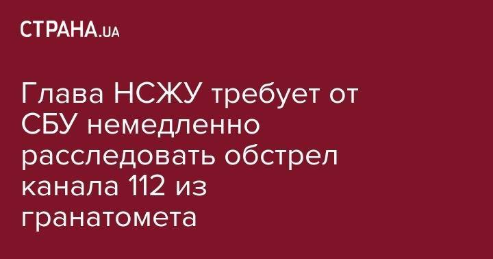 Сергей Томиленко - Глава НСЖУ требует от СБУ немедленно расследовать обстрел канала 112 из гранатомета - strana.ua - Украина
