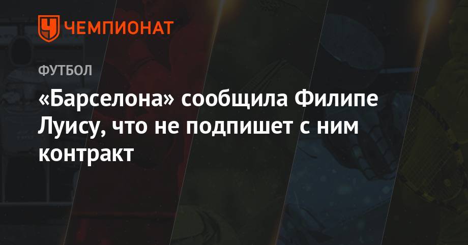 «Барселона» сообщила Филипе Луису, что не подпишет с ним контракт - championat.com - Бразилия