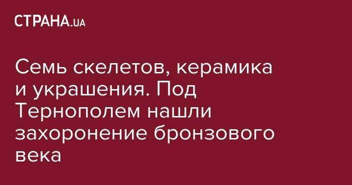 Семь скелетов, керамика и украшения. Под Тернополем нашли захоронение бронзового века - strana.ua - Украина - Крым - Тернопольская обл.