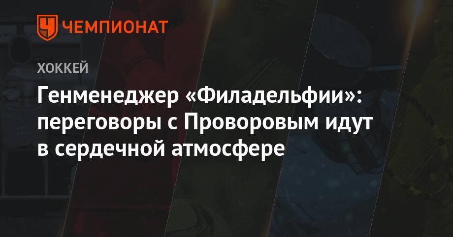 Иван Проворов - Генменеджер «Филадельфии»: переговоры с Проворовым идут в сердечной атмосфере - championat.com