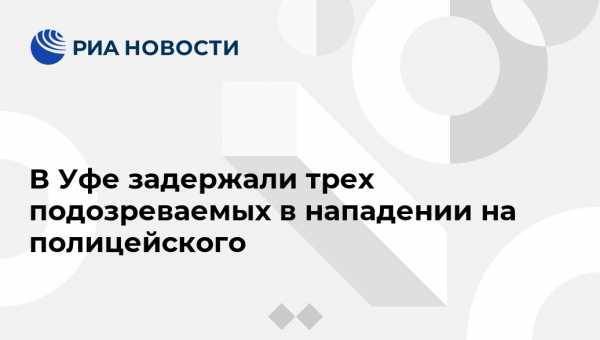 В Уфе задержали трех подозреваемых в нападении на полицейского - vestirossii.com - Башкирия - Уфа