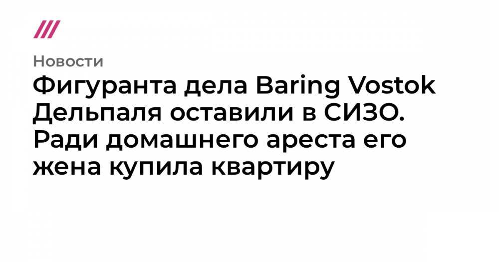 Владимир Путин - Майкл Калви - Олег Тиньков - Фигуранта дела Baring Vostok Дельпаля оставили в СИЗО. Ради домашнего ареста его жена купила квартиру - tvrain.ru - Москва - Россия