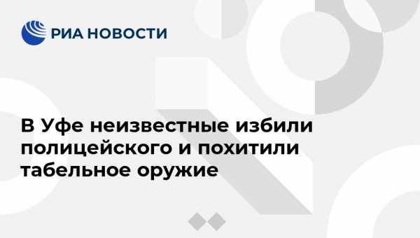 В Уфе неизвестные избили полицейского и похитили табельное оружие - vestirossii.com - Башкирия - Уфа