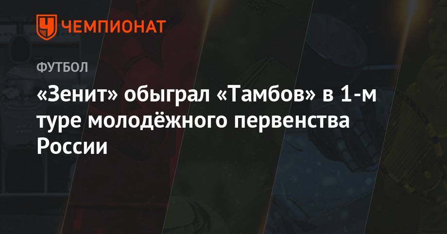 «Зенит» обыграл «Тамбов» в 1-м туре молодёжного первенства России - championat.com - Россия - Санкт-Петербург - Сочи - Тамбов