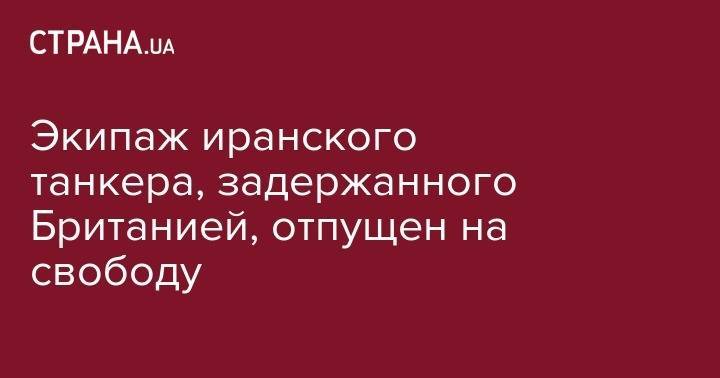Экипаж иранского танкера, задержанного Британией, отпущен на свободу - strana.ua - США - Сирия - Англия - Иран - Индия - Гибралтар