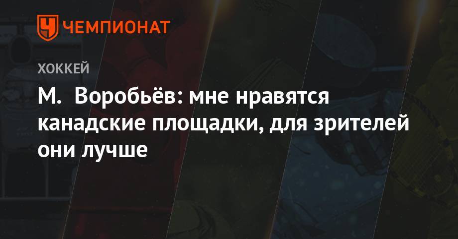 Михаил Воробьев - М. Воробьёв: мне нравятся канадские площадки, для зрителей они лучше - championat.com