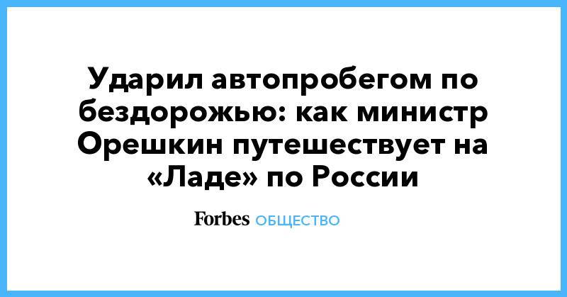 Максим Орешкин - Ударил автопробегом по бездорожью: как министр Орешкин путешествует на «Ладе» по России - forbes.ru - Москва - Россия - Нижний Новгород - Казань - Самара - Чебоксары - Тольятти