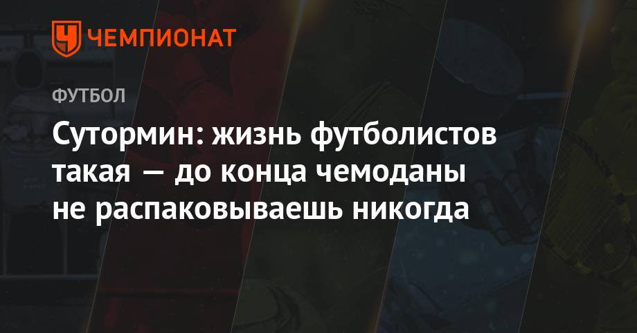 Алексей Сутормин - Сутормин: жизнь футболистов такая — до конца чемоданы не распаковываешь никогда - championat.com - Россия - Оренбург - Казань