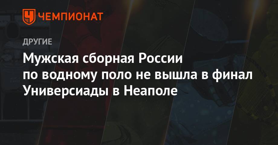 Мужская сборная России по водному поло не вышла в финал Универсиады в Неаполе - championat.com - Россия - США - Италия - Венгрия
