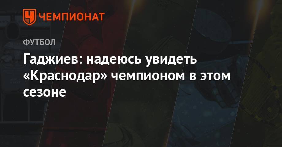 Гаджи Гаджиев - Сергей Семак - Гаджиев: надеюсь увидеть «Краснодар» чемпионом в этом сезоне - championat.com - Россия - Санкт-Петербург - Краснодар