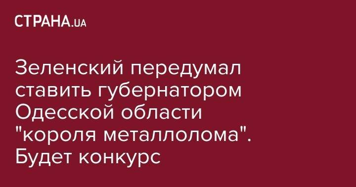 Владимир Зеленский - Зеленский передумал ставить губернатором Одесской области "короля металлолома". Будет конкурс - strana.ua - Молдавия - Одесса - Одесская обл. - Львовская обл.