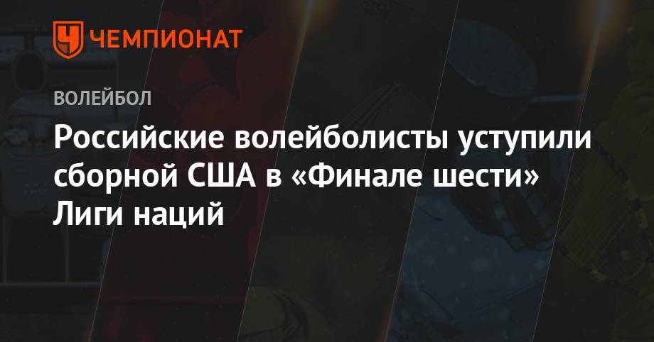 Российские волейболисты уступили сборной США в «Финале шести» Лиги наций - championat.com - Россия - США - Бразилия - Польша - Иран