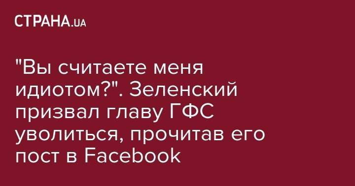 Владимир Зеленский - Владимир Гройсман - Александр Власов - "Вы считаете меня идиотом?". Зеленский призвал главу ГФС уволиться, прочитав его пост в Facebook - strana.ua - Украина - Одесса - Волынская обл. - Львовская обл. - Закарпатская обл. - Ужгород