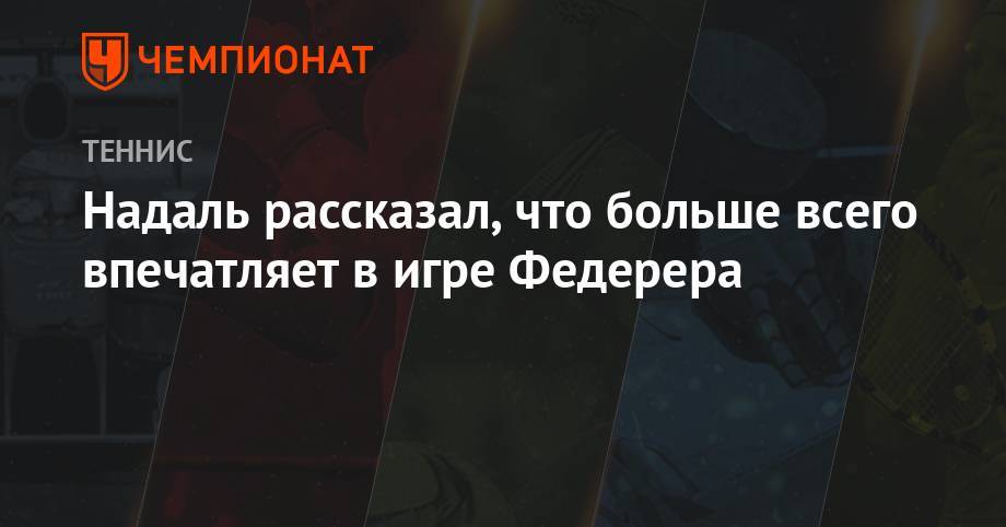 Роджер Федерер - Рафаэль Надаль - Анастасия Романова - Надаль рассказал, что больше всего впечатляет в игре Федерера - championat.com