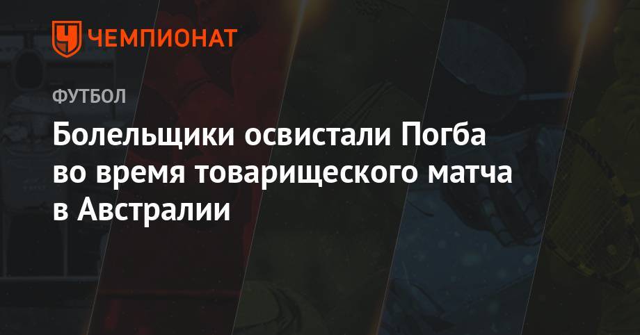 Поль Погба - Болельщики освистали Погба во время товарищеского матча в Австралии - championat.com - Англия - Франция - Мадрид