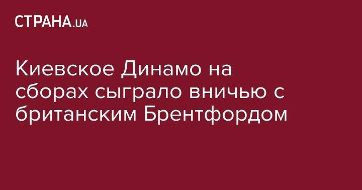 Георгий Бущан - Киевское Динамо на сборах сыграло вничью с британским Брентфордом - strana.ua - Австрия - Украина - Киев - Англия - Лондон - Румыния