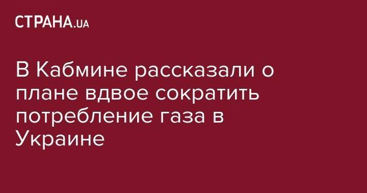 В Кабмине рассказали о плане вдвое сократить потребление газа в Украине - strana.ua - Украина - Вашингтон - Житомир - Ровно - Винница