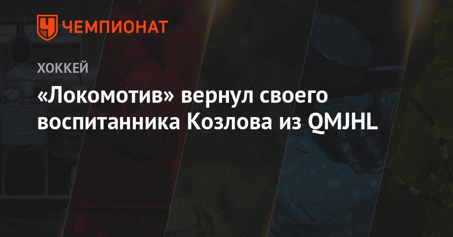 «Локомотив» вернул своего воспитанника Козлова из QMJHL - championat.com - Ярославль