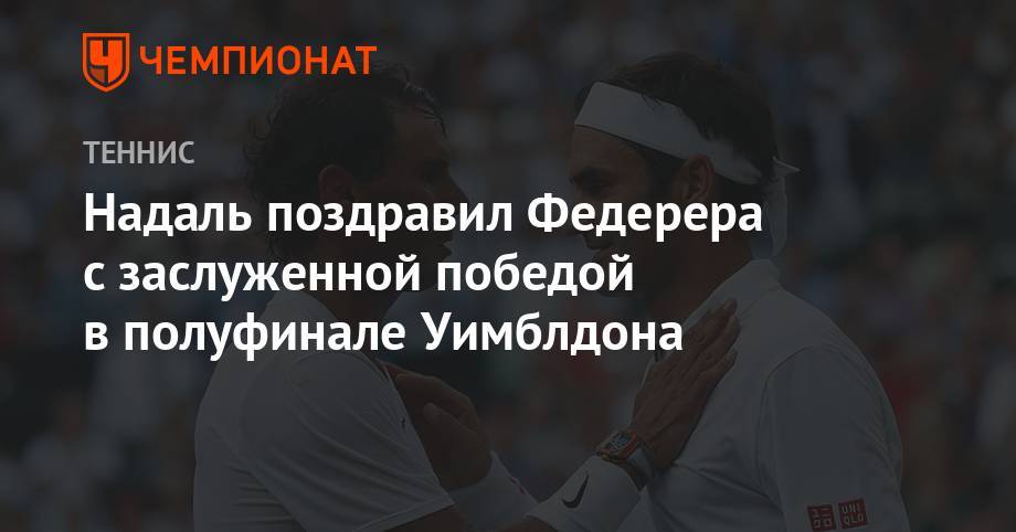 Роджер Федерер - Джокович Новак - Рафаэль Надаль - Надаль поздравил Федерера с заслуженной победой в полуфинале Уимблдона - championat.com - Швейцария - Испания