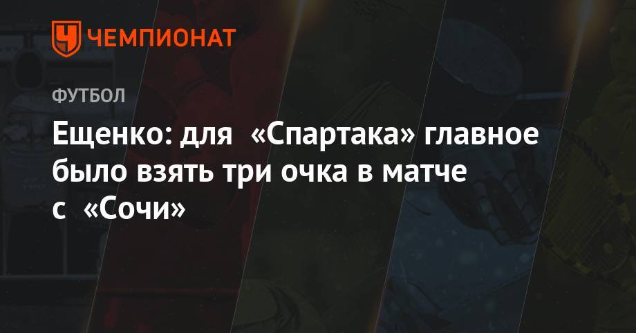 Самуэль Жиго - Андрей Ещенко - Максим Пахомов - Ещенко: для «Спартака» главное было взять три очка в матче с «Сочи» - championat.com - Сочи - Франция