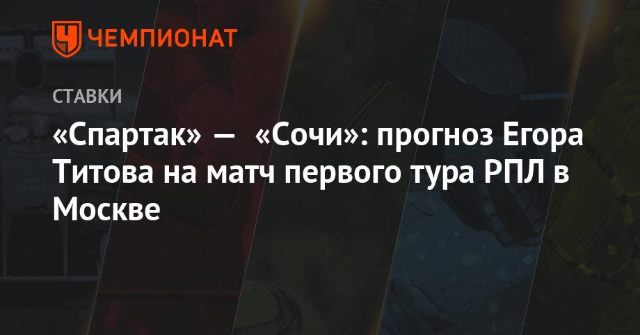 Егор Титов - «Спартак» — «Сочи»: прогноз Егора Титова на матч первого тура РПЛ в Москве - championat.com - Москва - Россия - Сочи