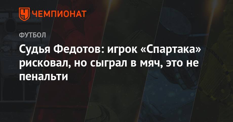 Игорь Федотов - Судья Федотов: игрок «Спартака» рисковал, но сыграл в мяч, это не пенальти - championat.com - Сочи
